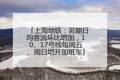 上海地铁：暑期日均客流环比增加，10、17号线每周五、周日增开加班车