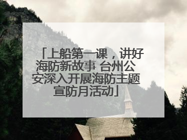 上船第一课，讲好海防新故事 台州公安深入开展海防主题宣防月活动