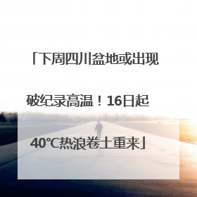 下周四川盆地或出现破纪录高温！16日起40℃热浪卷土重来