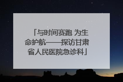 与时间赛跑 为生命护航——探访甘肃省人民医院急诊科
