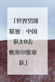 世界男排联赛：中国队3:0击败塞尔维亚队