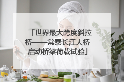 世界最大跨度斜拉桥——常泰长江大桥启动桥梁荷载试验