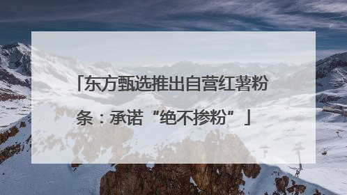 东方甄选推出自营红薯粉条：承诺“绝不掺粉”