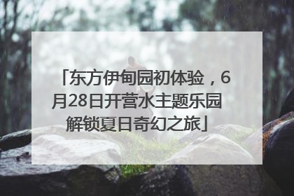 东方伊甸园初体验，6月28日开营水主题乐园解锁夏日奇幻之旅