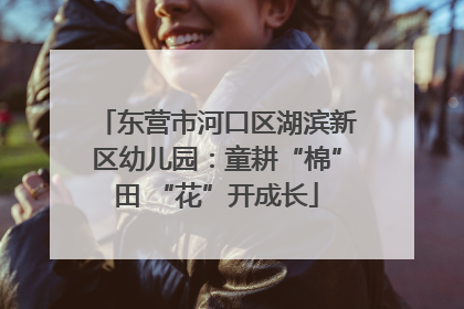 东营市河口区湖滨新区幼儿园：童耕“棉”田 “花”开成长