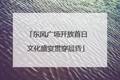 东风广场开放首日 文化盛宴贯穿晨昏