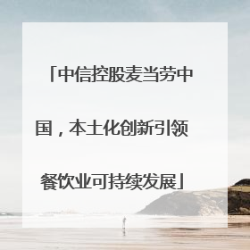 中信控股麦当劳中国，本土化创新引领餐饮业可持续发展