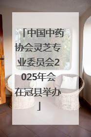 中国中药协会灵芝专业委员会2025年会在冠县举办