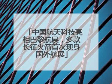 中国航天科技亮相巴黎航展，多款长征火箭首次现身国外航展