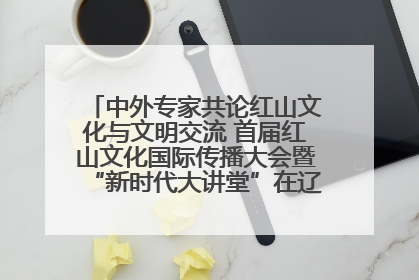 中外专家共论红山文化与文明交流 首届红山文化国际传播大会暨“新时代大讲堂”在辽宁朝阳举办