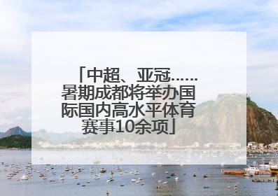 中超、亚冠……暑期成都将举办国际国内高水平体育赛事10余项