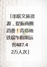 串联文旅资源，提振商圈消费！青岛地铁端午假期运客487.42万人次