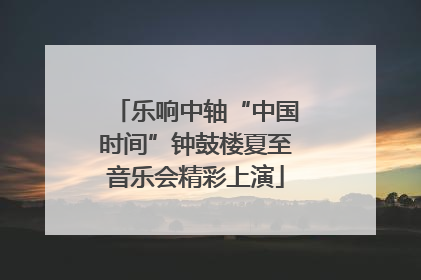 乐响中轴“中国时间”钟鼓楼夏至音乐会精彩上演