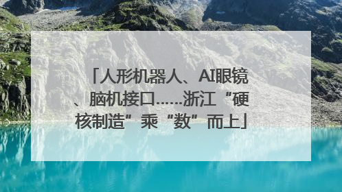 人形机器人、AI眼镜、脑机接口……浙江“硬核制造”乘“数”而上