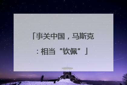 事关中国，马斯克：相当“钦佩”