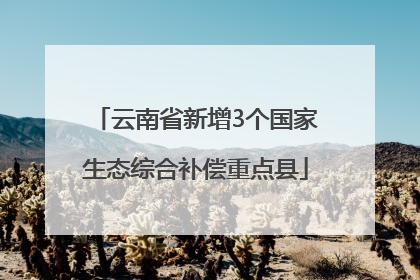 云南省新增3个国家生态综合补偿重点县
