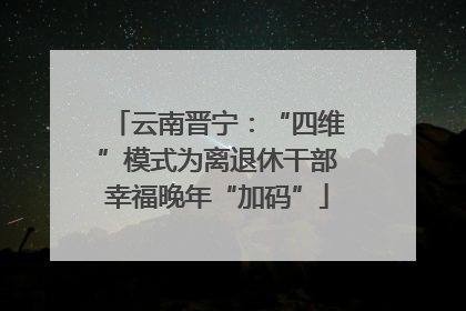 云南晋宁：“四维”模式为离退休干部幸福晚年“加码”