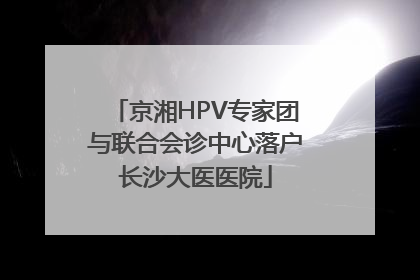 京湘HPV专家团与联合会诊中心落户长沙大医医院