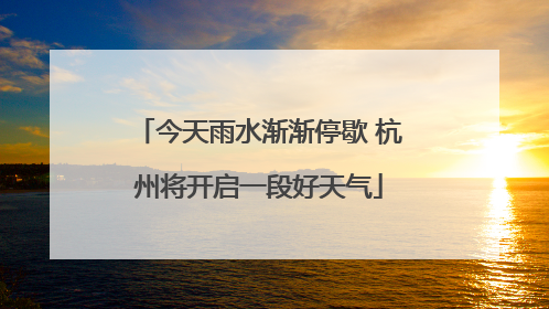 今天雨水渐渐停歇 杭州将开启一段好天气