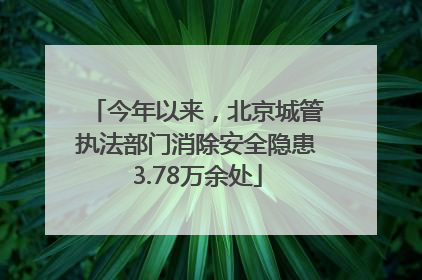 今年以来，北京城管执法部门消除安全隐患3.78万余处
