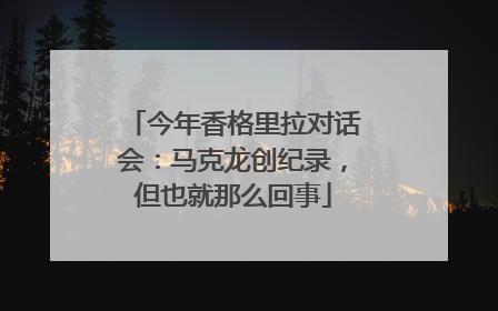 今年香格里拉对话会：马克龙创纪录，但也就那么回事