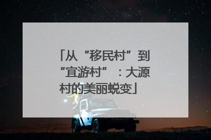 从“移民村”到“宜游村”：大源村的美丽蜕变