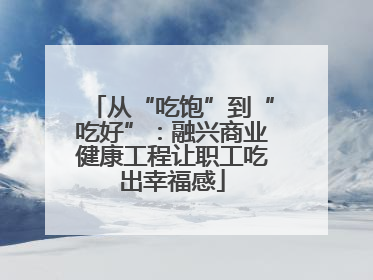 从“吃饱”到“吃好”：融兴商业健康工程让职工吃出幸福感