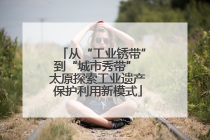 从“工业锈带”到“城市秀带” 太原探索工业遗产保护利用新模式