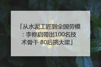从水泥工匠到全国劳模：李修启带出100名技术骨干 80后挑大梁