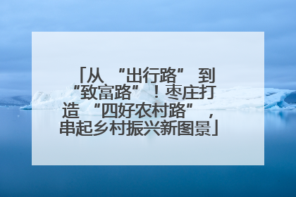 从 “出行路” 到 “致富路”！枣庄打造 “四好农村路”，串起乡村振兴新图景