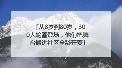 从8岁到80岁，300人轮番登场，他们把舞台搬进社区全龄开麦
