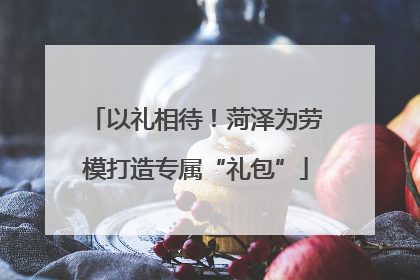 以礼相待！菏泽为劳模打造专属“礼包”
