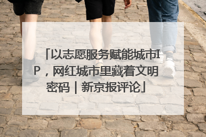 以志愿服务赋能城市IP，网红城市里藏着文明密码｜新京报评论