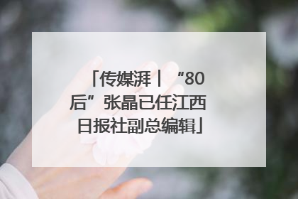 传媒湃︱“80后”张晶已任江西日报社副总编辑