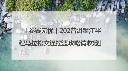 参赛无忧｜202普洱墨江半程马拉松交通摆渡攻略请收藏