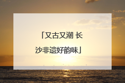 又古又潮 长沙非遗好韵味