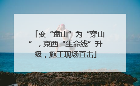 变“盘山”为“穿山”，京西“生命线”升级，施工现场直击
