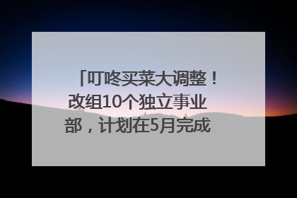 叮咚买菜大调整！改组10个独立事业部，计划在5月完成App端全面改版
