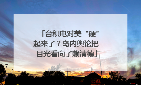 台积电对美“硬”起来了？岛内舆论把目光看向了赖清德