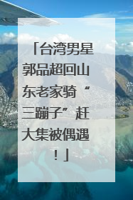 台湾男星郭品超回山东老家骑“三蹦子”赶大集被偶遇！