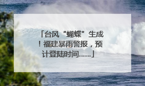 台风“蝴蝶”生成！福建暴雨警报，预计登陆时间……