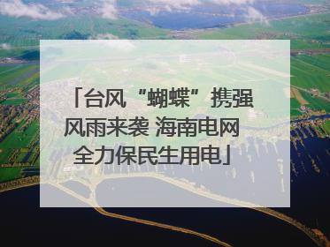台风“蝴蝶”携强风雨来袭 海南电网全力保民生用电