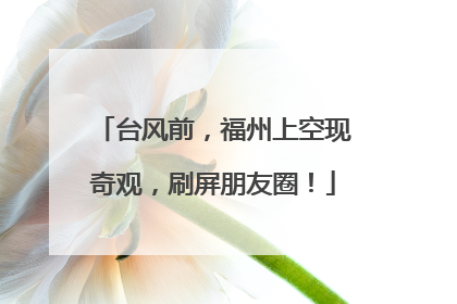 台风前，福州上空现奇观，刷屏朋友圈！