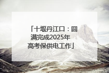十堰丹江口：圆满完成2025年高考保供电工作