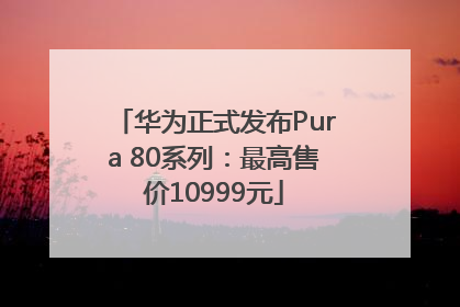 华为正式发布Pura 80系列：最高售价10999元
