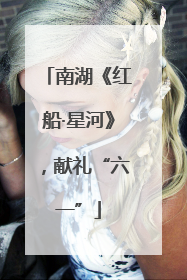 南湖《红船·星河》，献礼“六一”
