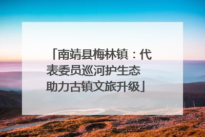 南靖县梅林镇：代表委员巡河护生态 助力古镇文旅升级