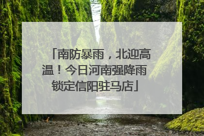 南防暴雨，北迎高温！今日河南强降雨锁定信阳驻马店