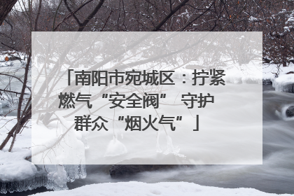 南阳市宛城区：拧紧燃气“安全阀” 守护群众“烟火气”
