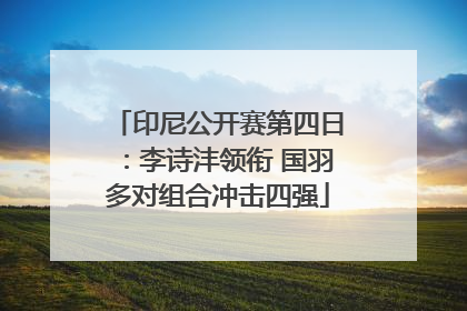 印尼公开赛第四日：李诗沣领衔 国羽多对组合冲击四强